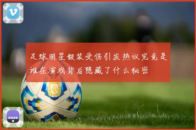 足球明星假装受伤引发热议究竟是谁在演戏背后隐藏了什么秘密