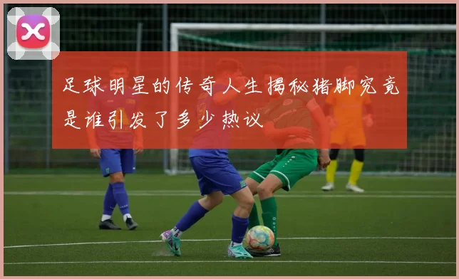 足球明星的传奇人生揭秘猪脚究竟是谁引发了多少热议