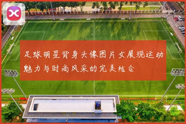 足球明星背身头像图片女展现运动魅力与时尚风采的完美结合