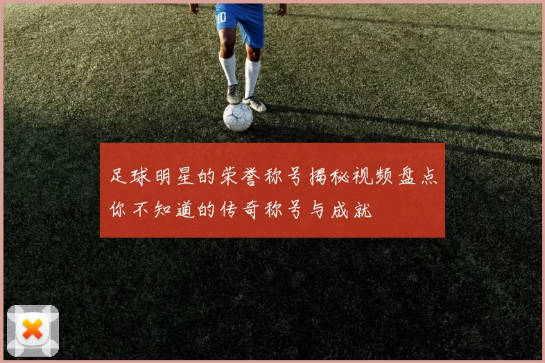 足球明星的荣誉称号揭秘视频盘点你不知道的传奇称号与成就