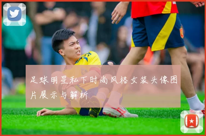 足球明星私下时尚风格女装头像图片展示与解析