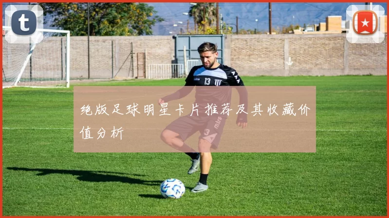 绝版足球明星卡片推荐及其收藏价值分析