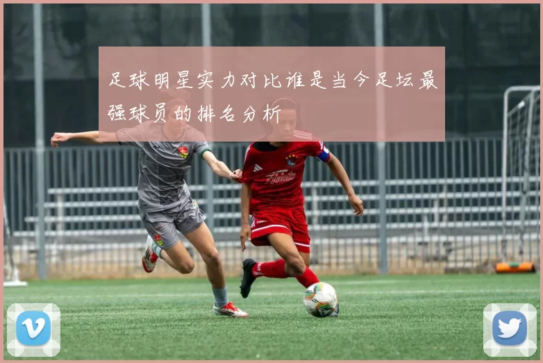 足球明星实力对比谁是当今足坛最强球员的排名分析