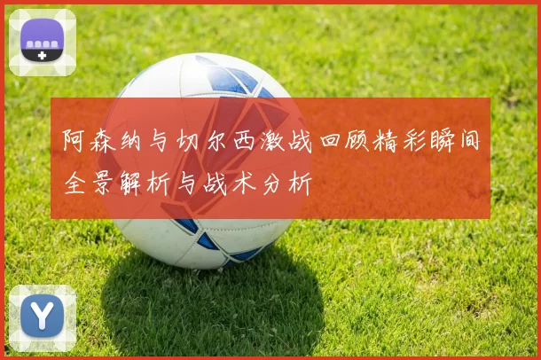 阿森纳与切尔西激战回顾精彩瞬间全景解析与战术分析