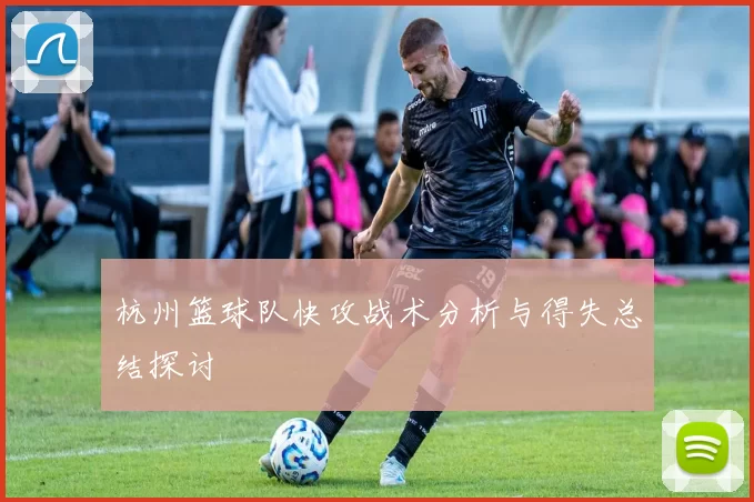 杭州篮球队快攻战术分析与得失总结探讨