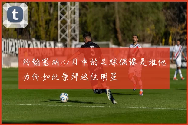 约翰塞纳心目中的足球偶像是谁他为何如此崇拜这位明星