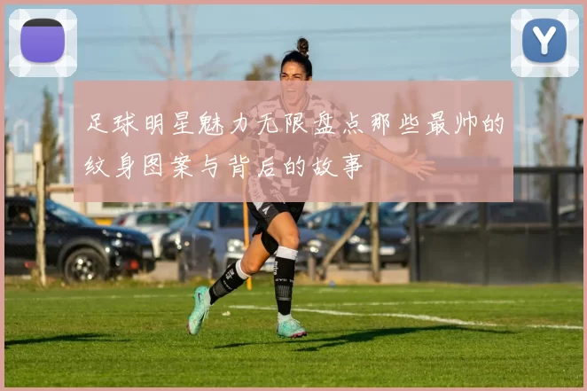 足球明星魅力无限盘点那些最帅的纹身图案与背后的故事