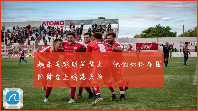 越南足球明星盘点：他们如何在国际舞台上崭露头角