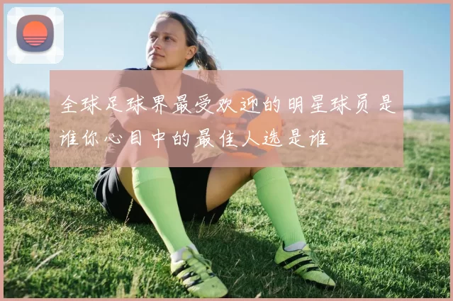全球足球界最受欢迎的明星球员是谁你心目中的最佳人选是谁