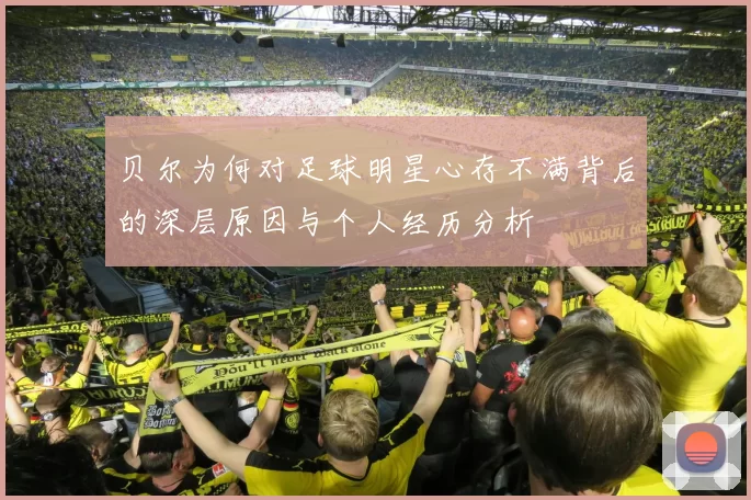 贝尔为何对足球明星心存不满背后的深层原因与个人经历分析