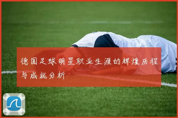 德国足球明星职业生涯的辉煌历程与成就分析