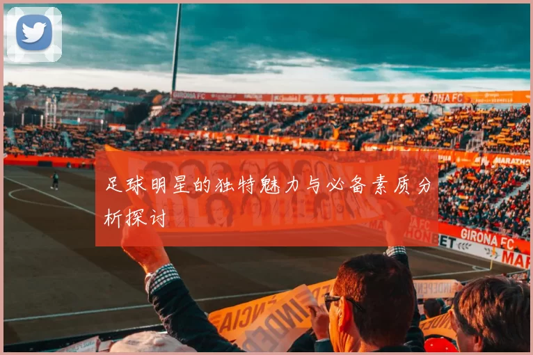 足球明星的独特魅力与必备素质分析探讨
