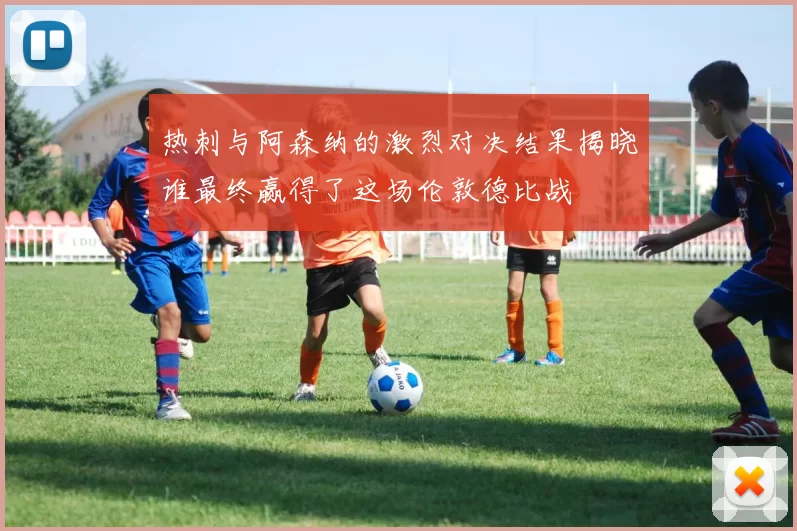 热刺与阿森纳的激烈对决结果揭晓谁最终赢得了这场伦敦德比战
