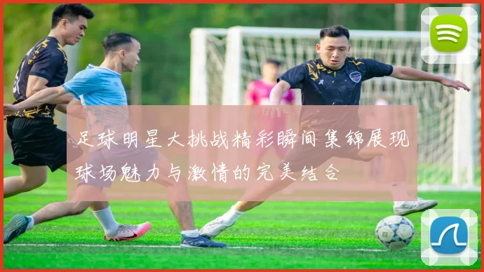 足球明星大挑战精彩瞬间集锦展现球场魅力与激情的完美结合