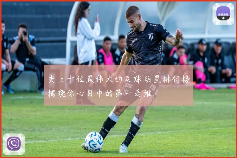 史上十位最伟大的足球明星排行榜揭晓你心目中的第一是谁