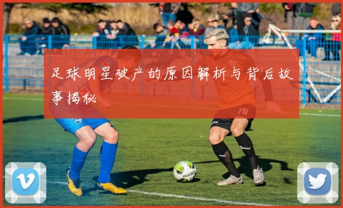 足球明星破产的原因解析与背后故事揭秘
