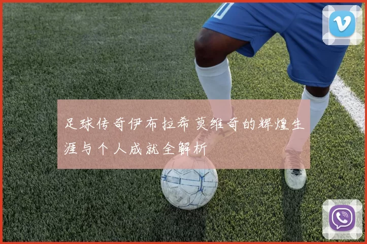 足球传奇伊布拉希莫维奇的辉煌生涯与个人成就全解析