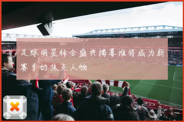 足球明星转会盛典揭幕谁将成为新赛季的焦点人物