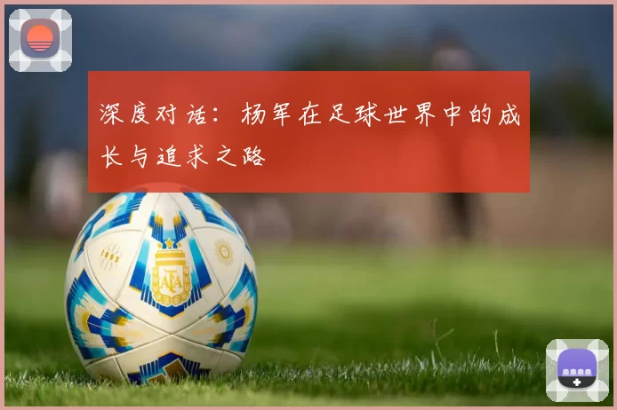 深度对话：杨军在足球世界中的成长与追求之路