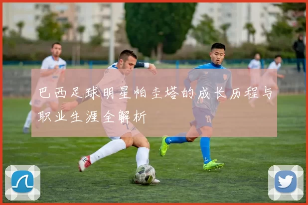 巴西足球明星帕圭塔的成长历程与职业生涯全解析