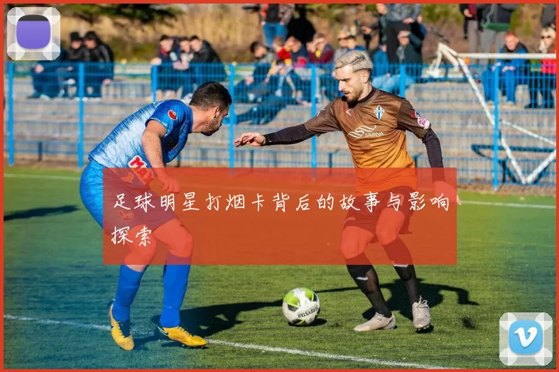 足球明星打烟卡背后的故事与影响探索