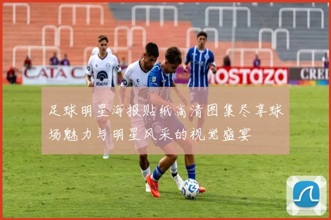 足球明星海报贴纸高清图集尽享球场魅力与明星风采的视觉盛宴