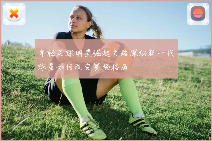年轻足球明星崛起之路探秘新一代球星如何改变赛场格局