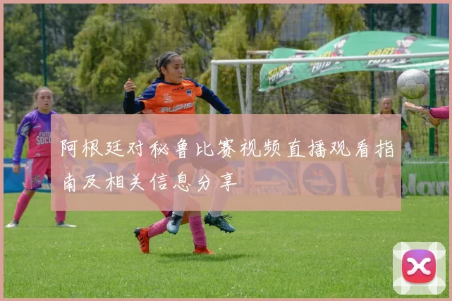 阿根廷对秘鲁比赛视频直播观看指南及相关信息分享