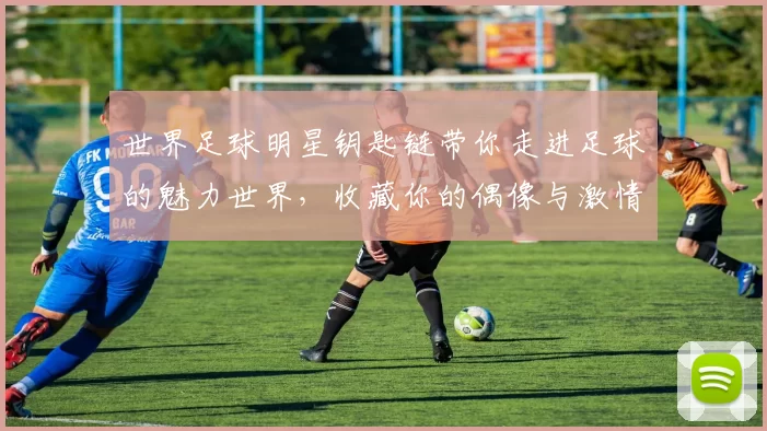 世界足球明星钥匙链带你走进足球的魅力世界，收藏你的偶像与激情瞬间