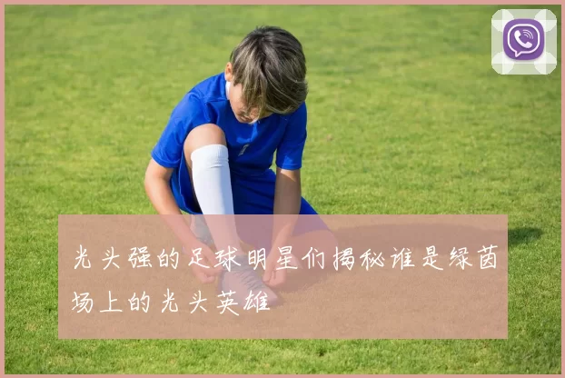 光头强的足球明星们揭秘谁是绿茵场上的光头英雄