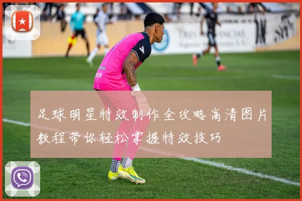 足球明星特效制作全攻略高清图片教程带你轻松掌握特效技巧