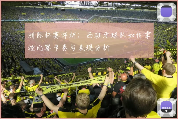 洲际杯赛评析：西班牙球队如何掌控比赛节奏与表现分析