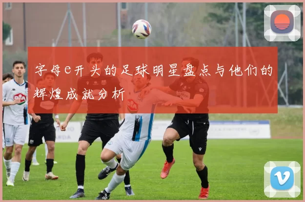 字母e开头的足球明星盘点与他们的辉煌成就分析