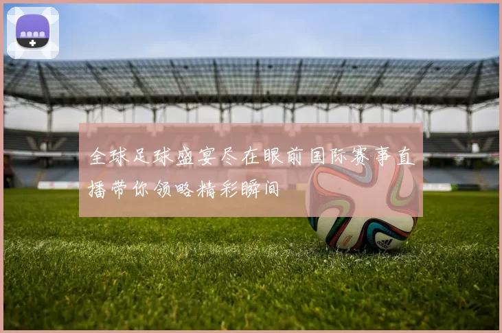 全球足球盛宴尽在眼前国际赛事直播带你领略精彩瞬间