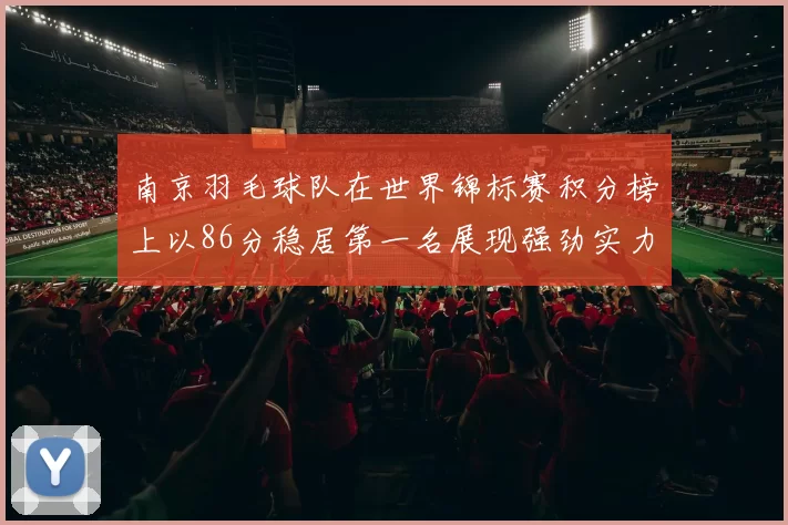 南京羽毛球队在世界锦标赛积分榜上以86分稳居第一名展现强劲实力