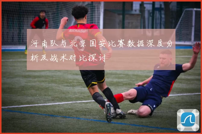 河南队与北京国安比赛数据深度分析及战术对比探讨