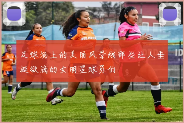 足球场上的美丽风景线那些让人垂涎欲滴的女明星球员们