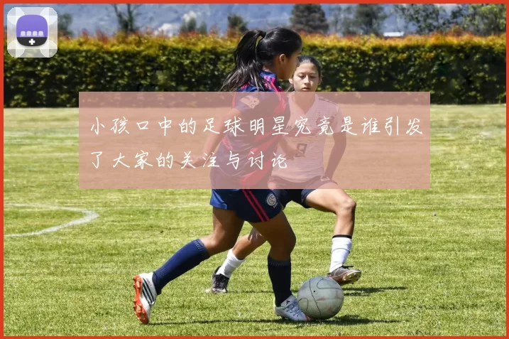 小孩口中的足球明星究竟是谁引发了大家的关注与讨论