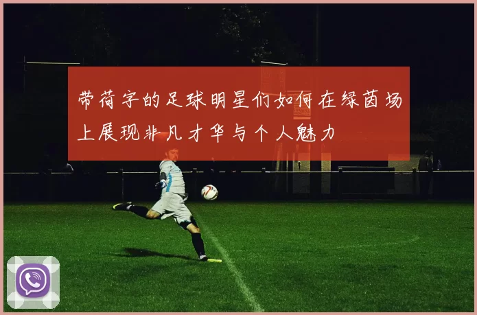 带荷字的足球明星们如何在绿茵场上展现非凡才华与个人魅力