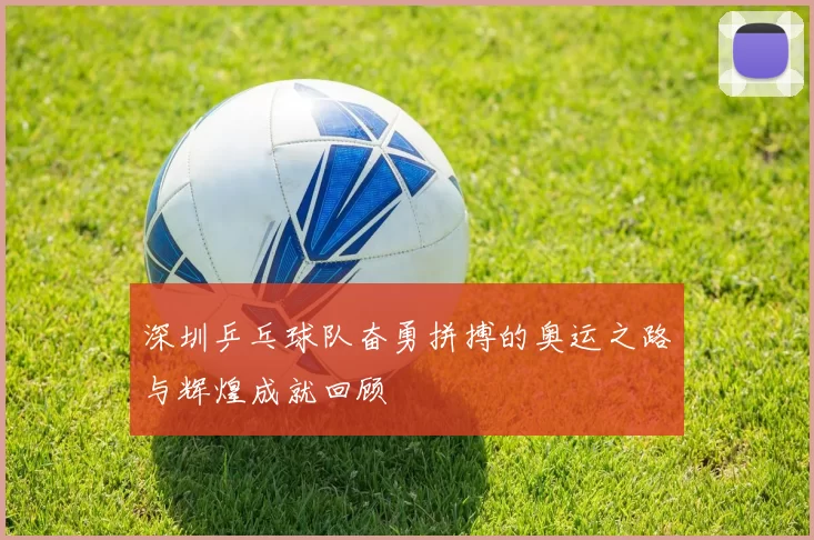 深圳乒乓球队奋勇拼搏的奥运之路与辉煌成就回顾