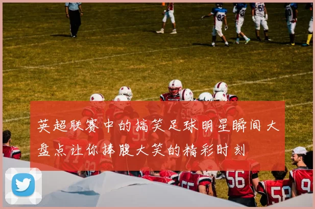 英超联赛中的搞笑足球明星瞬间大盘点让你捧腹大笑的精彩时刻