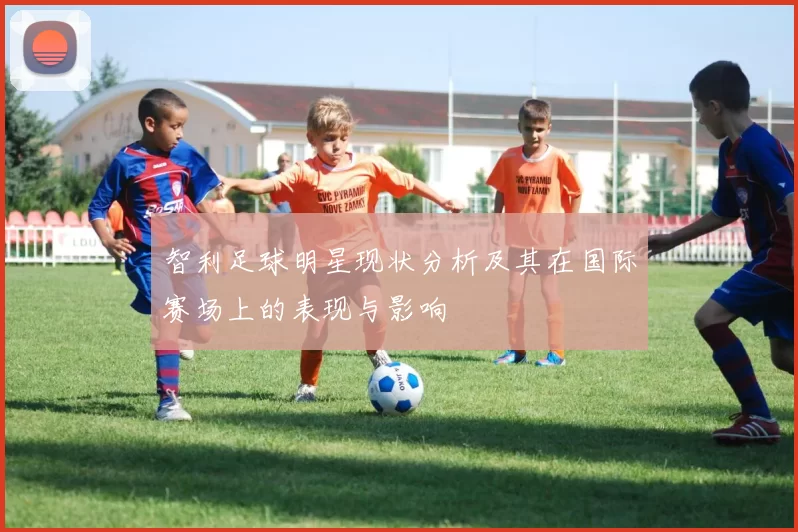智利足球明星现状分析及其在国际赛场上的表现与影响