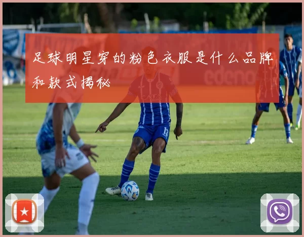 足球明星穿的粉色衣服是什么品牌和款式揭秘