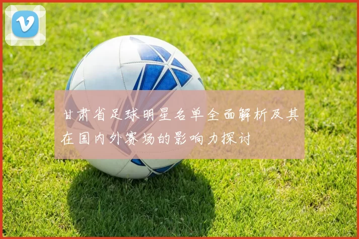 甘肃省足球明星名单全面解析及其在国内外赛场的影响力探讨