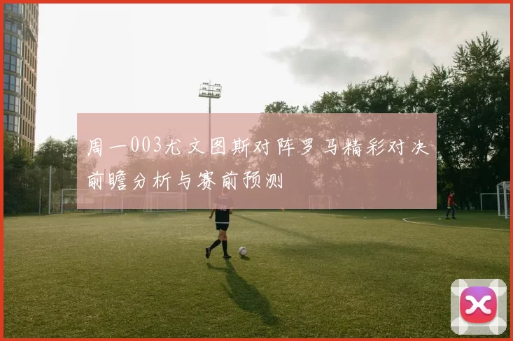 周一003尤文图斯对阵罗马精彩对决前瞻分析与赛前预测