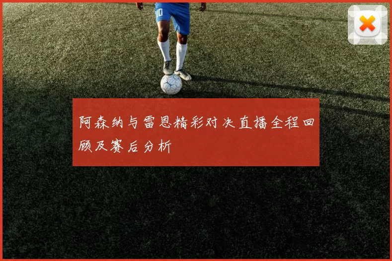 阿森纳与雷恩精彩对决直播全程回顾及赛后分析
