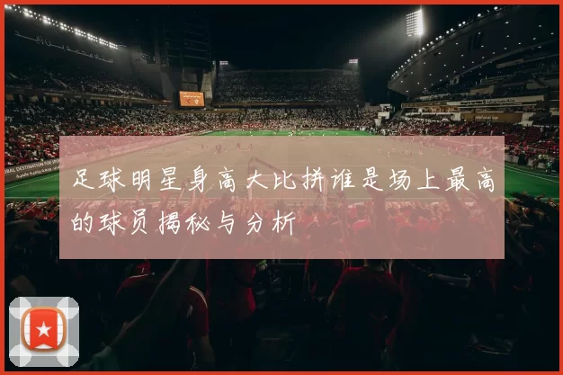 足球明星身高大比拼谁是场上最高的球员揭秘与分析