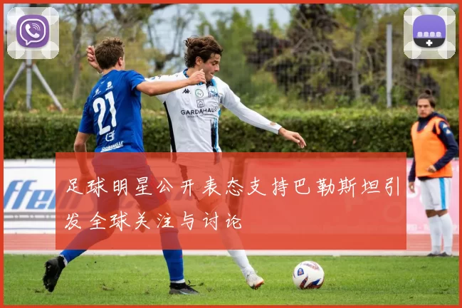 足球明星公开表态支持巴勒斯坦引发全球关注与讨论