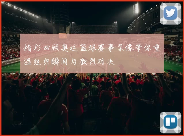 精彩回顾奥运篮球赛事录像带你重温经典瞬间与激烈对决