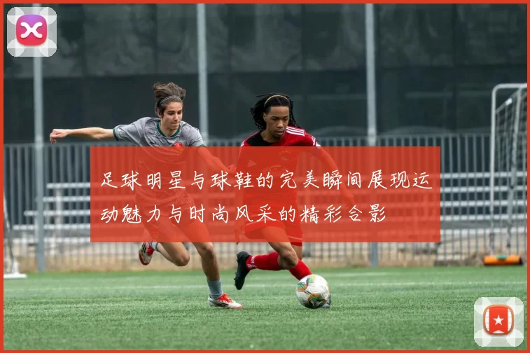 足球明星与球鞋的完美瞬间展现运动魅力与时尚风采的精彩合影